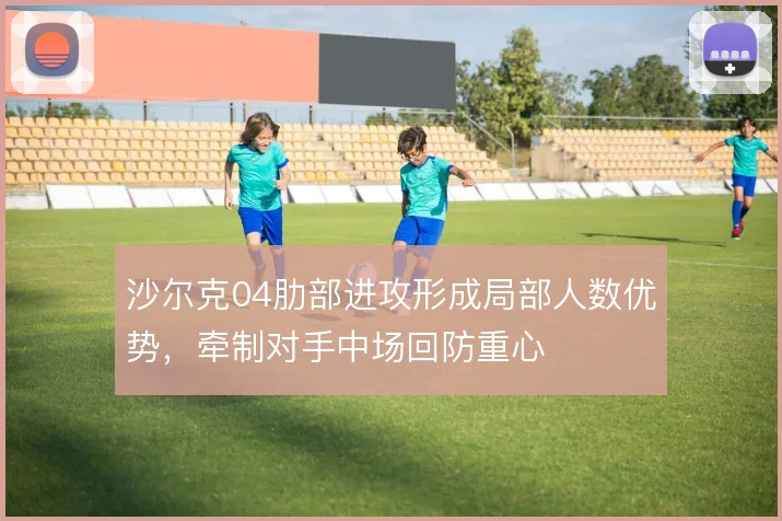 沙尔克04肋部进攻形成局部人数优势，牵制对手中场回防重心
