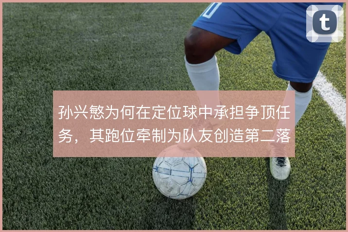 孙兴慜为何在定位球中承担争顶任务，其跑位牵制为队友创造第二落点机会