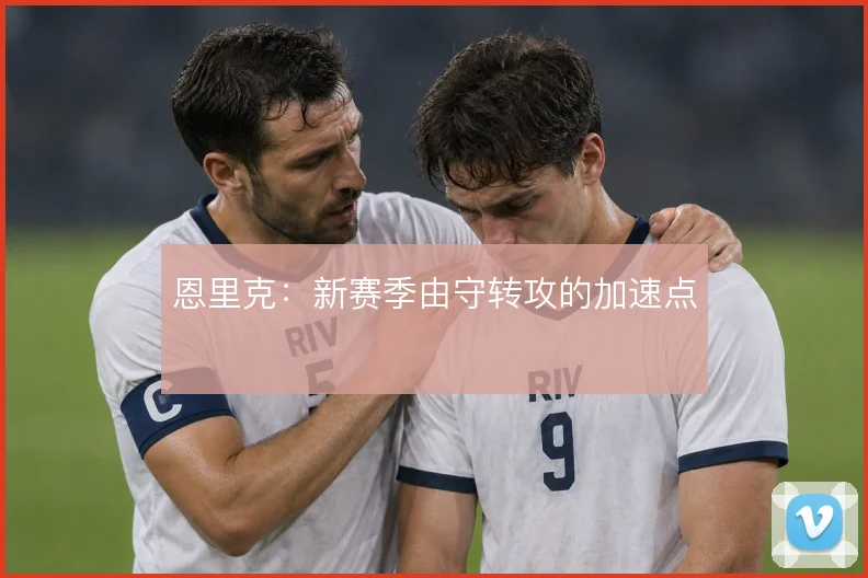 恩里克：新赛季由守转攻的加速点