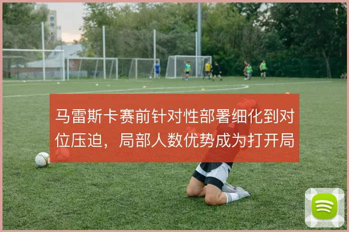 马雷斯卡赛前针对性部署细化到对位压迫，局部人数优势成为打开局面的支点