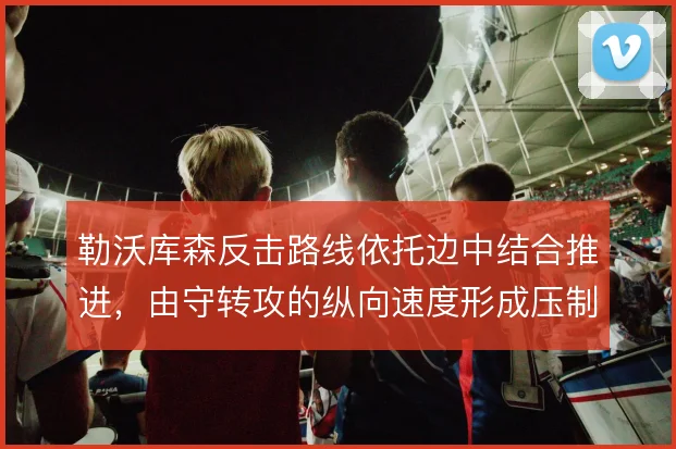 勒沃库森反击路线依托边中结合推进，由守转攻的纵向速度形成压制