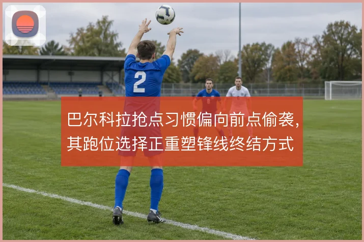 巴尔科拉抢点习惯偏向前点偷袭，其跑位选择正重塑锋线终结方式