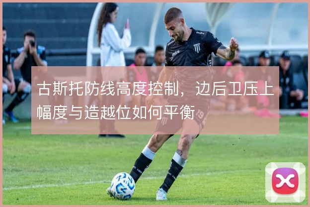古斯托防线高度控制，边后卫压上幅度与造越位如何平衡