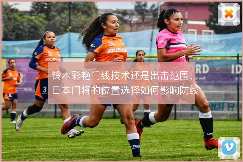 铃木彩艳门线技术还是出击范围，日本门将的位置选择如何影响防线站位