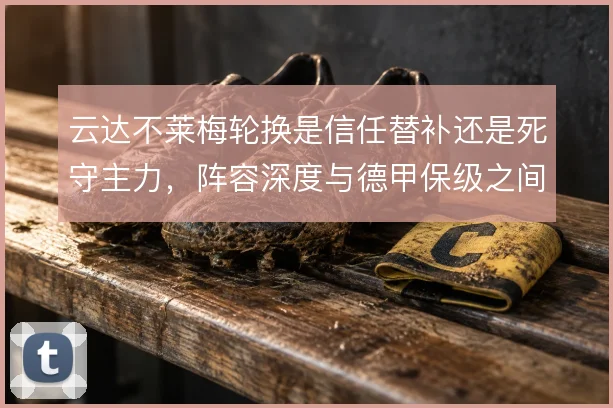 云达不莱梅轮换是信任替补还是死守主力，阵容深度与德甲保级之间如何取舍