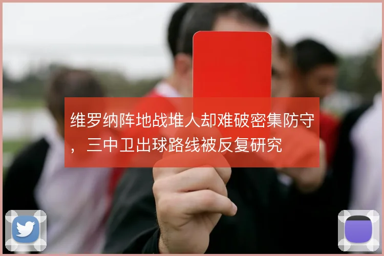 维罗纳阵地战堆人却难破密集防守，三中卫出球路线被反复研究