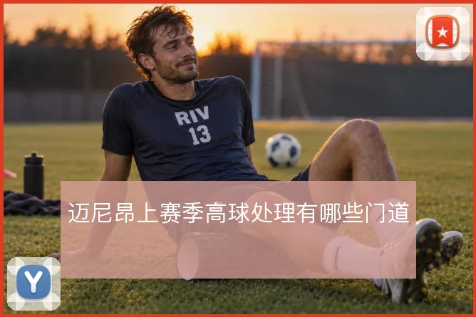 迈尼昂上赛季高球处理有哪些门道