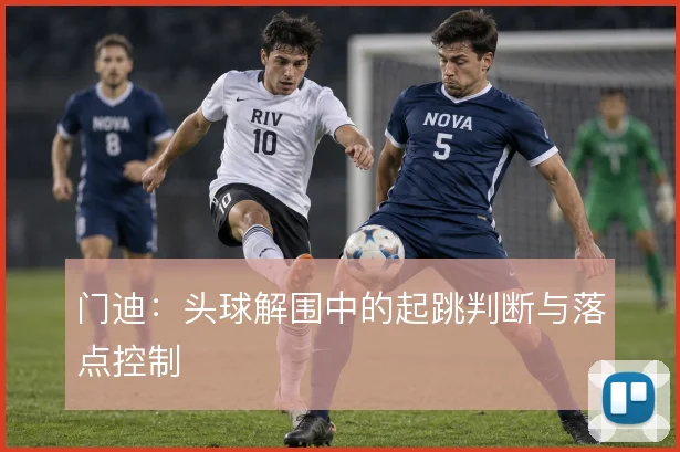 门迪：头球解围中的起跳判断与落点控制