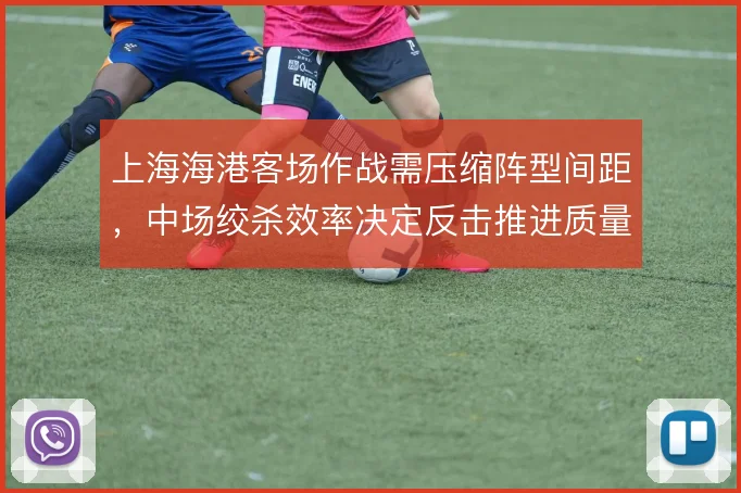 上海海港客场作战需压缩阵型间距，中场绞杀效率决定反击推进质量