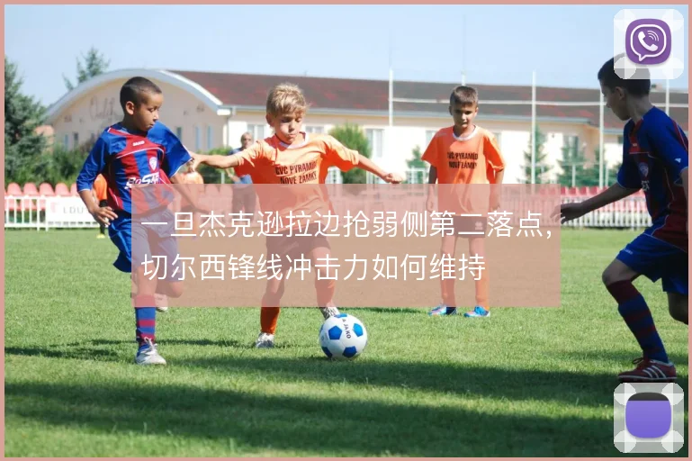 一旦杰克逊拉边抢弱侧第二落点，切尔西锋线冲击力如何维持