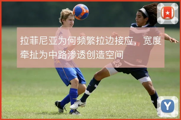 拉菲尼亚为何频繁拉边接应，宽度牵扯为中路渗透创造空间