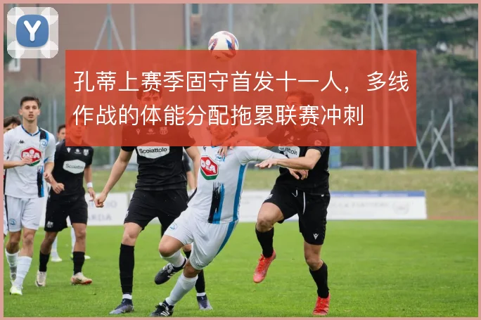 孔蒂上赛季固守首发十一人，多线作战的体能分配拖累联赛冲刺