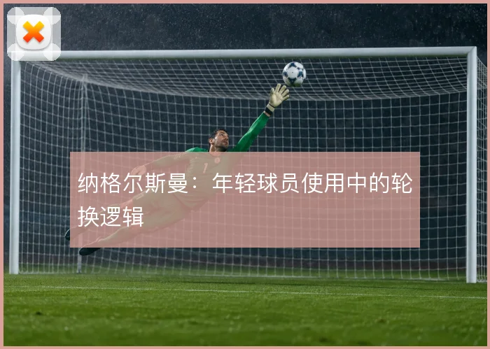 纳格尔斯曼：年轻球员使用中的轮换逻辑
