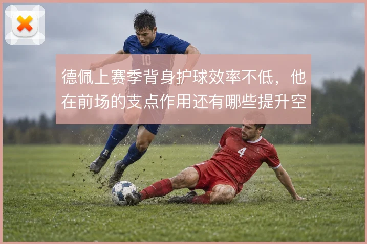德佩上赛季背身护球效率不低，他在前场的支点作用还有哪些提升空间