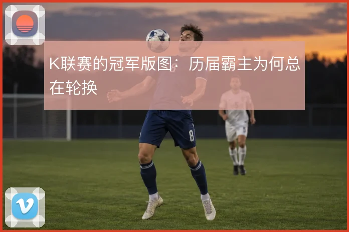 K联赛的冠军版图：历届霸主为何总在轮换