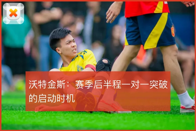 沃特金斯：赛季后半程一对一突破的启动时机