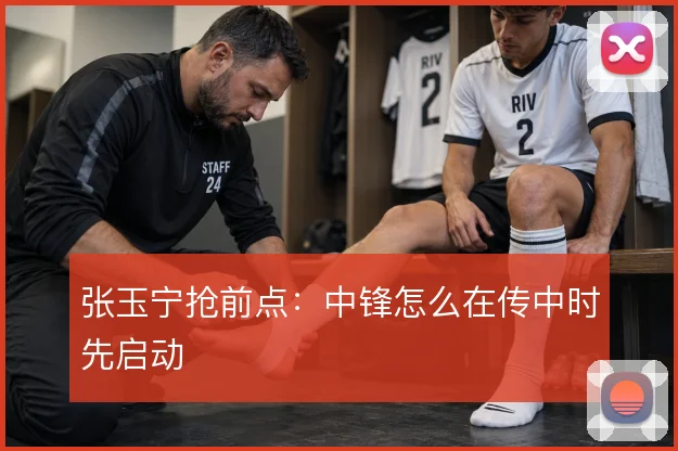 张玉宁抢前点：中锋怎么在传中时先启动