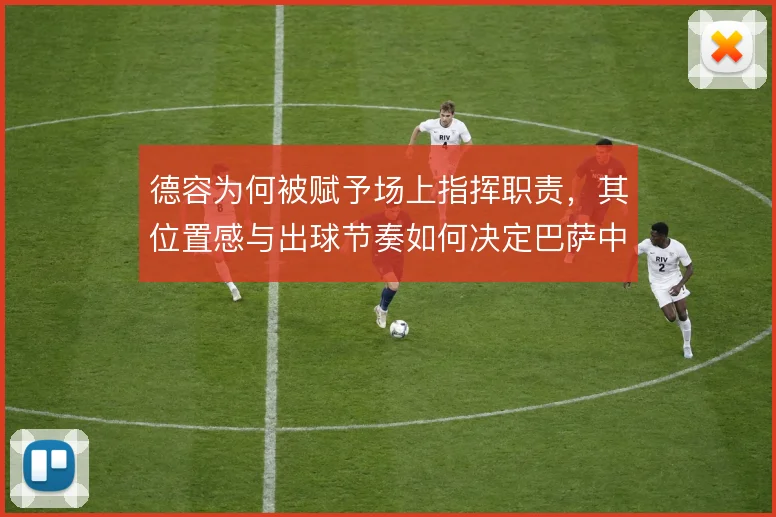 德容为何被赋予场上指挥职责，其位置感与出球节奏如何决定巴萨中场运转