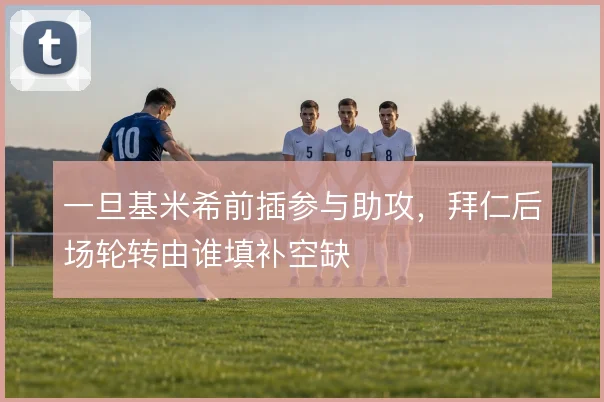 一旦基米希前插参与助攻，拜仁后场轮转由谁填补空缺