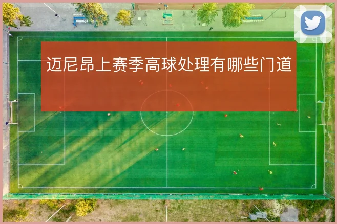 迈尼昂上赛季高球处理有哪些门道