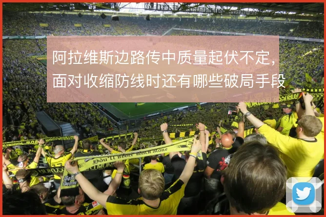 阿拉维斯边路传中质量起伏不定，面对收缩防线时还有哪些破局手段