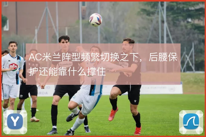 AC米兰阵型频繁切换之下，后腰保护还能靠什么撑住