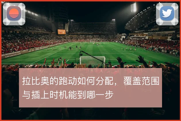 拉比奥的跑动如何分配，覆盖范围与插上时机能到哪一步
