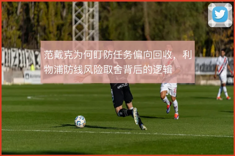 范戴克为何盯防任务偏向回收，利物浦防线风险取舍背后的逻辑