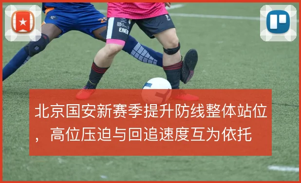 北京国安新赛季提升防线整体站位，高位压迫与回追速度互为依托