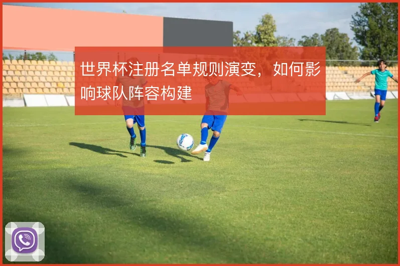 世界杯注册名单规则演变，如何影响球队阵容构建