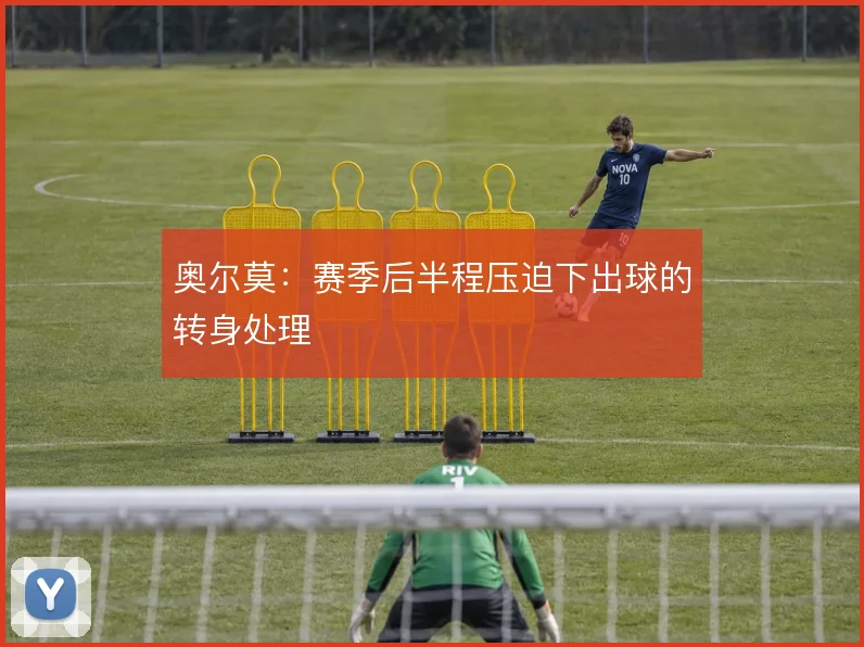 奥尔莫：赛季后半程压迫下出球的转身处理