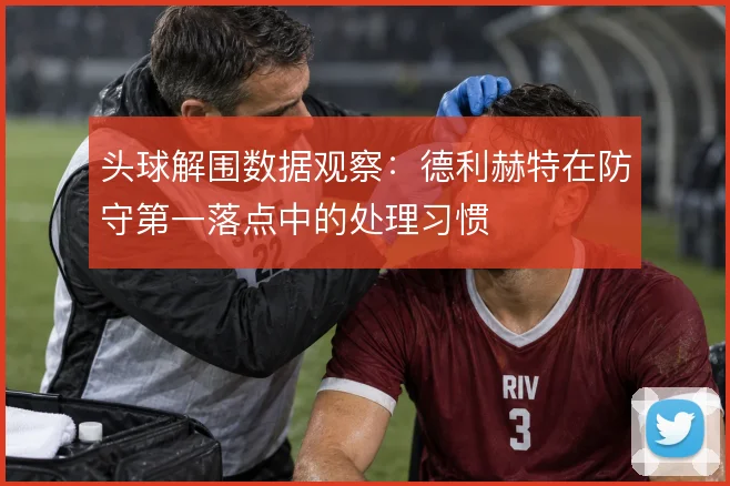 头球解围数据观察：德利赫特在防守第一落点中的处理习惯