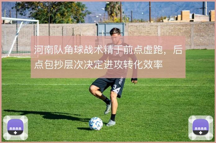 河南队角球战术精于前点虚跑,后点包抄层次决定进攻转化效率