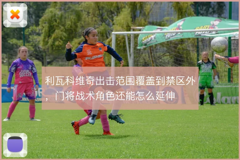 利瓦科维奇出击范围覆盖到禁区外，门将战术角色还能怎么延伸