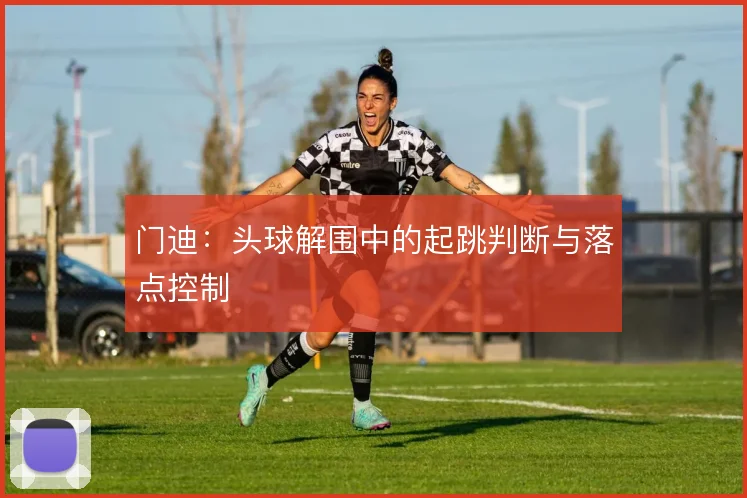 门迪：头球解围中的起跳判断与落点控制