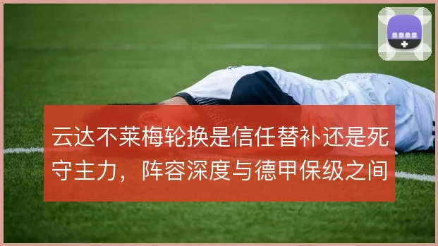 云达不莱梅轮换是信任替补还是死守主力，阵容深度与德甲保级之间如何取舍