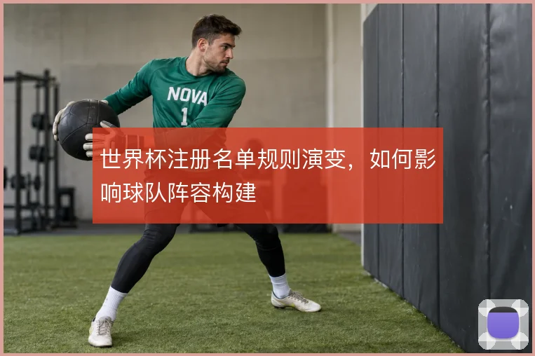 世界杯注册名单规则演变，如何影响球队阵容构建