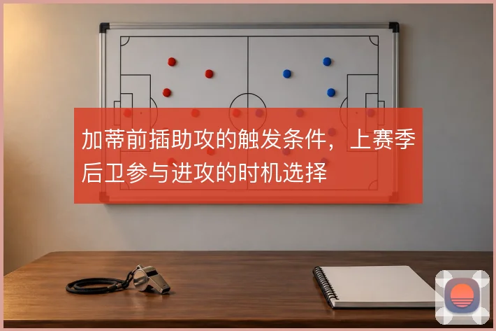 加蒂前插助攻的触发条件，上赛季后卫参与进攻的时机选择