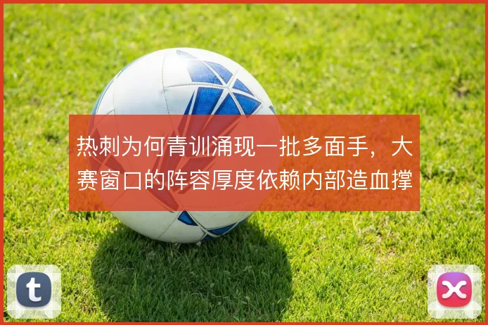 热刺为何青训涌现一批多面手，大赛窗口的阵容厚度依赖内部造血撑住双线