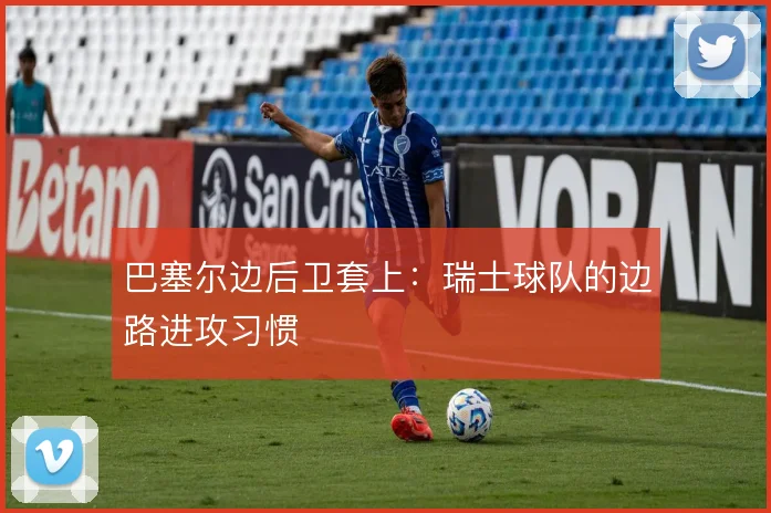 巴塞尔边后卫套上：瑞士球队的边路进攻习惯