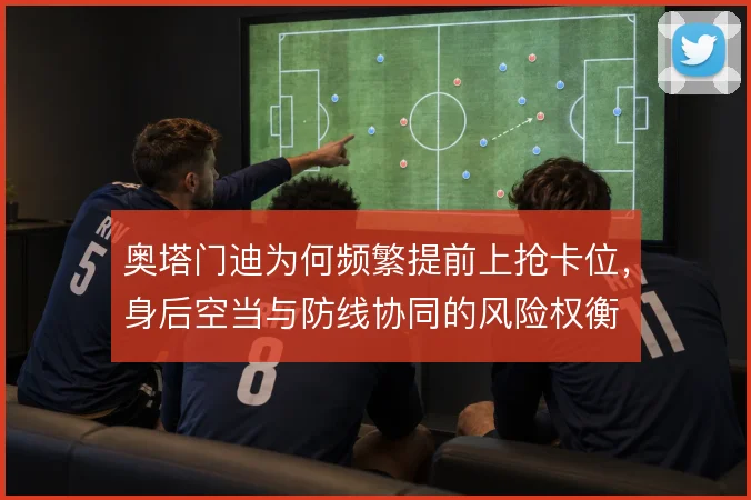 奥塔门迪为何频繁提前上抢卡位，身后空当与防线协同的风险权衡