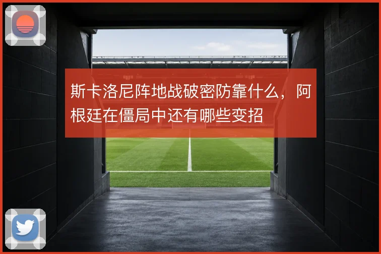 斯卡洛尼阵地战破密防靠什么,阿根廷在僵局中还有哪些变招