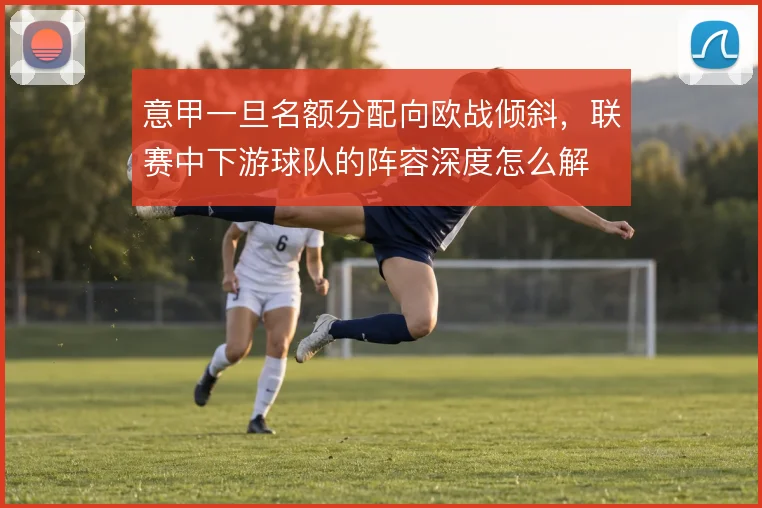 意甲一旦名额分配向欧战倾斜，联赛中下游球队的阵容深度怎么解