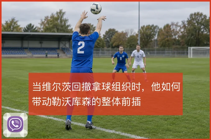 当维尔茨回撤拿球组织时，他如何带动勒沃库森的整体前插