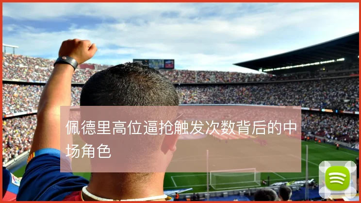 佩德里高位逼抢触发次数背后的中场角色