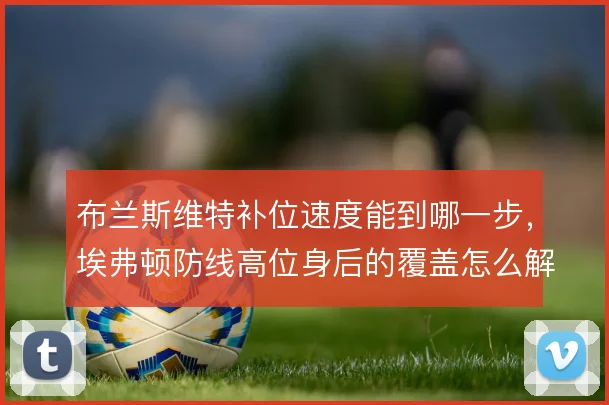 布兰斯维特补位速度能到哪一步,埃弗顿防线高位身后的覆盖怎么解