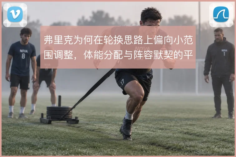 弗里克为何在轮换思路上偏向小范围调整，体能分配与阵容默契的平衡使然