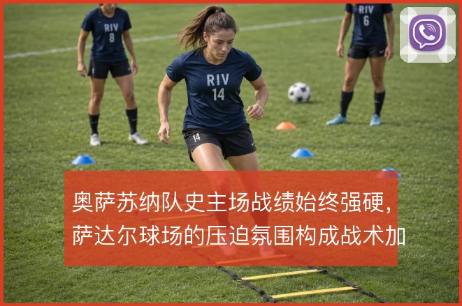 奥萨苏纳队史主场战绩始终强硬，萨达尔球场的压迫氛围构成战术加成