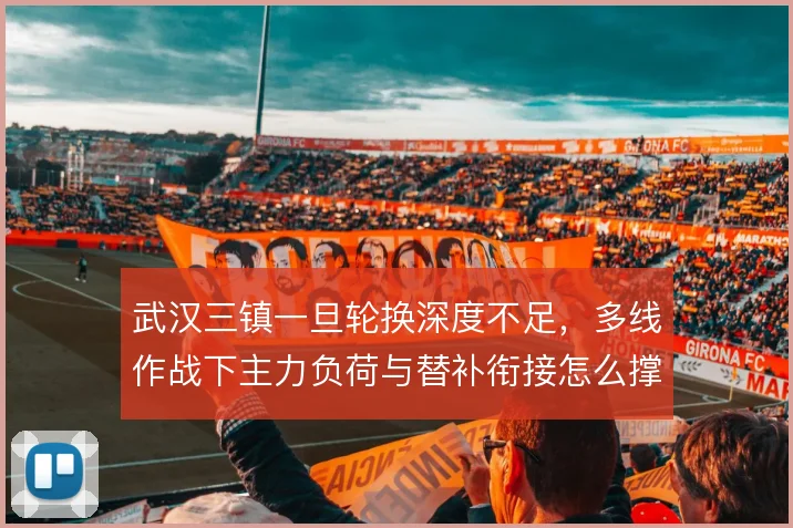 武汉三镇一旦轮换深度不足，多线作战下主力负荷与替补衔接怎么撑