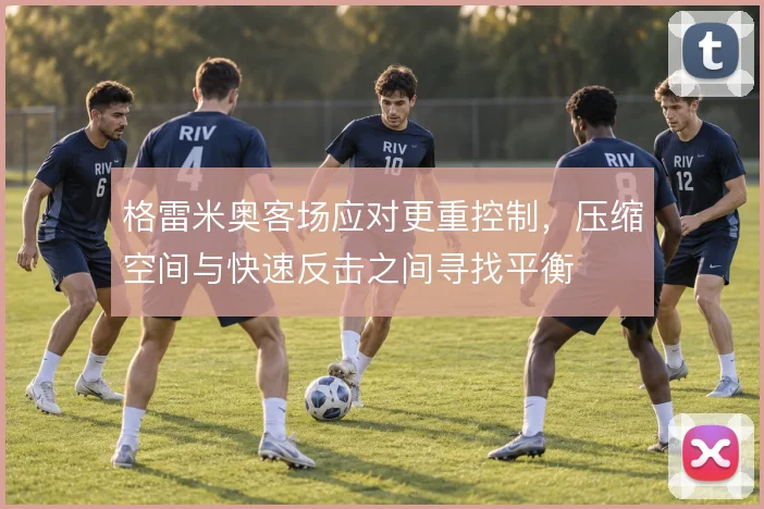 格雷米奥客场应对更重控制，压缩空间与快速反击之间寻找平衡